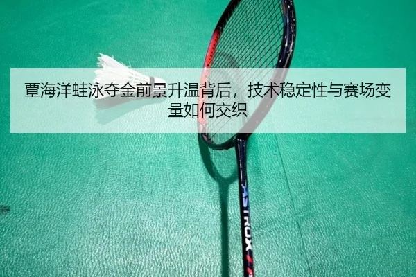 覃海洋蛙泳夺金前景升温背后，技术稳定性与赛场变量如何交织