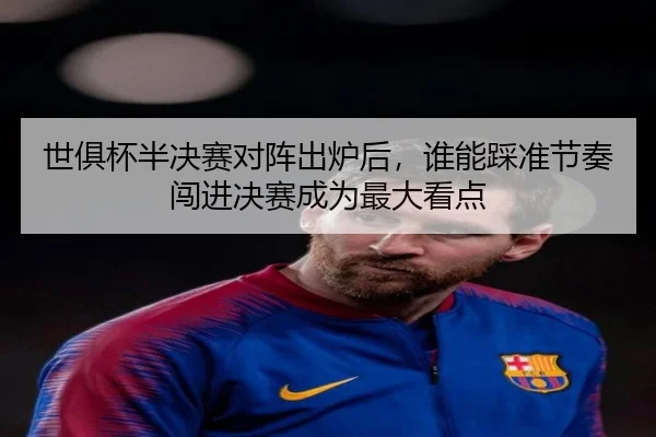 世俱杯半决赛对阵出炉后，谁能踩准节奏闯进决赛成为最大看点